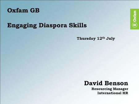 Oxfam GB Engaging Diaspora Skills Thursday 12 th July David Benson Resourcing Manager International HR.