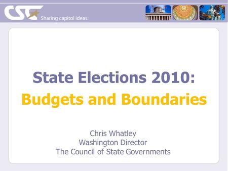 State Elections 2010: Budgets and Boundaries Chris Whatley Washington Director The Council of State Governments.