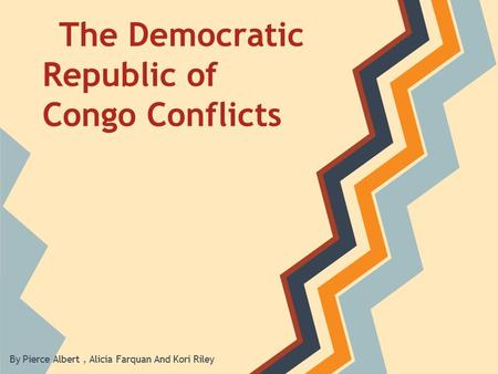 The Democratic Republic of Congo Conflicts By Pierce Albert, Alicia Farquan And Kori Riley.