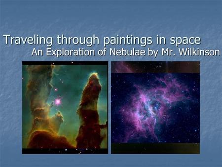 Traveling through paintings in space An Exploration of Nebulae by Mr. Wilkinson.