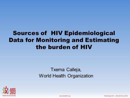 Washington D.C., USA, 22-27 July 2012www.aids2012.org Sources of HIV Epidemiological Data for Monitoring and Estimating the burden of HIV Txema Calleja,