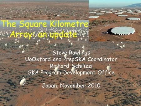 The Square Kilometre Array: an update Steve Rawlings UoOxford and PrepSKA Coordinator Richard Schilizzi SKA Program Development Office Japan, November.