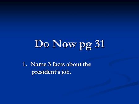 Do Now pg 31 1. Name 3 facts about the president’s job.