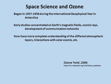 Space Science and Ozone Began in 1957-1958 during the International Geophysical Year in Antarctica Early studies concentrated on Earth’s magnetic fields,