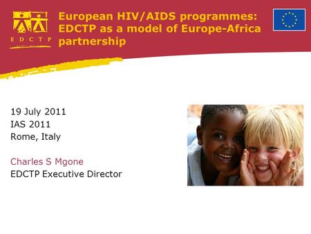 European HIV/AIDS programmes: EDCTP as a model of Europe-Africa partnership 19 July 2011 IAS 2011 Rome, Italy Charles S Mgone EDCTP Executive Director.