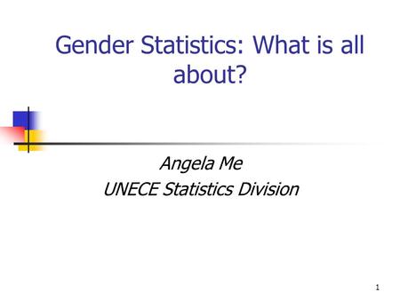 1 Gender Statistics: What is all about? Angela Me UNECE Statistics Division.