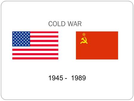 COLD WAR 1945 - 1989. Term: Cold War - refers to a state of political hostility between 2 nations (threats, propaganda, spying…) short of armed conflict.