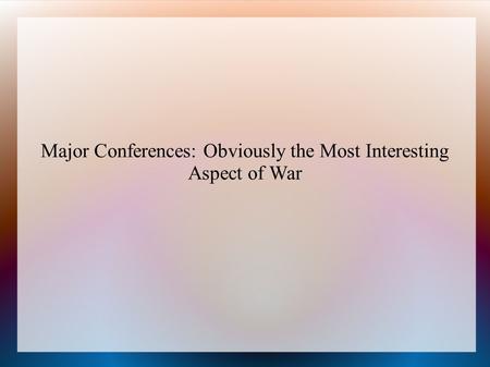 Major Conferences: Obviously the Most Interesting Aspect of War.