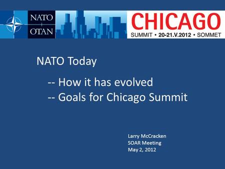 NATO Today -- How it has evolved -- Goals for Chicago Summit Larry McCracken SOAR Meeting May 2, 2012.