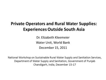 Private Operators and Rural Water Supplies: Experiences Outside South Asia Dr. Elizabeth Kleemeier Water Unit, World Bank December 15, 2011 National Workshop.
