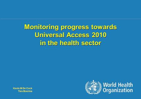 Monitoring UA 2010 in health sector 1 |1 | Monitoring progress towards Universal Access 2010 in the health sector Kevin M De Cock Ties Boerma.