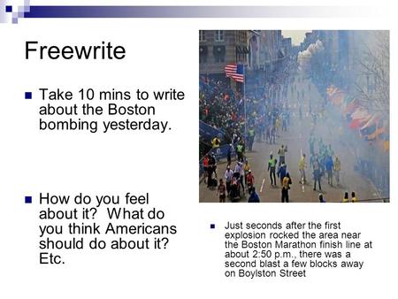 Freewrite Take 10 mins to write about the Boston bombing yesterday. How do you feel about it? What do you think Americans should do about it? Etc. Just.