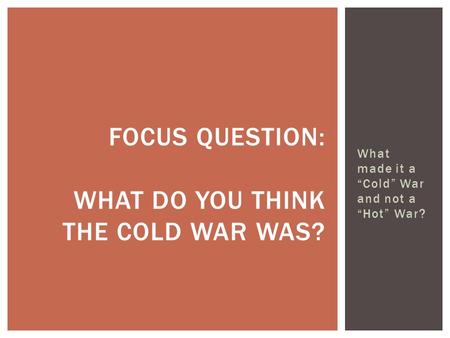 What made it a “Cold” War and not a “Hot” War? FOCUS QUESTION: WHAT DO YOU THINK THE COLD WAR WAS?