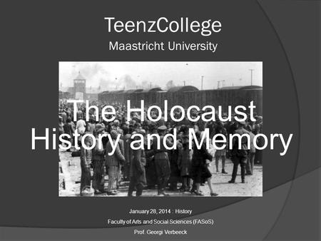 TeenzCollege Maastricht University The Holocaust History and Memory January 28, 2014 : History Faculty of Arts and Social Sciences (FASoS) Prof. Georgi.