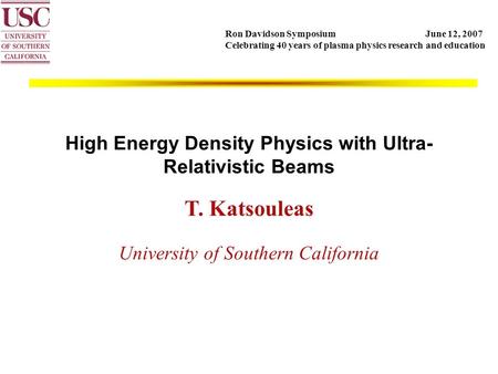 High Energy Density Physics with Ultra- Relativistic Beams T. Katsouleas University of Southern California Ron Davidson Symposium June 12, 2007 Celebrating.