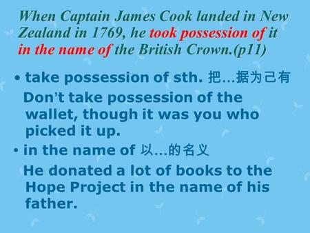 When Captain James Cook landed in New Zealand in 1769, he took possession of it in the name of the British Crown.(p11) take possession of sth. 把 … 据为己有.
