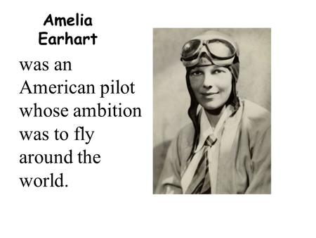 Amelia Earhart was an American pilot whose ambition was to fly around the world.