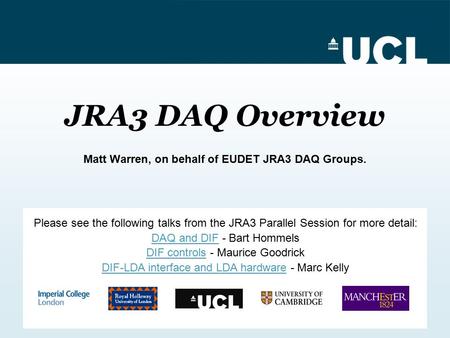 JRA3 DAQ Overview Matt Warren, on behalf of EUDET JRA3 DAQ Groups. Please see the following talks from the JRA3 Parallel Session for more detail: DAQ and.