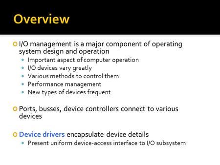 I/O management is a major component of operating system design and operation Important aspect of computer operation I/O devices vary greatly Various methods.