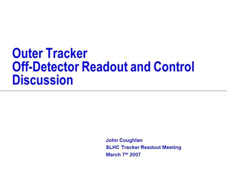 Outer Tracker Off-Detector Readout and Control Discussion John Coughlan SLHC Tracker Readout Meeting March 7 th 2007.