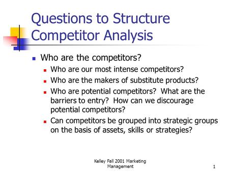 Kelley Fall 2001 Marketing Management1 Questions to Structure Competitor Analysis Who are the competitors? Who are our most intense competitors? Who are.