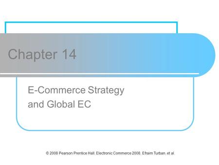 © 2008 Pearson Prentice Hall, Electronic Commerce 2008, Efraim Turban, et al. Chapter 14 E-Commerce Strategy and Global EC.