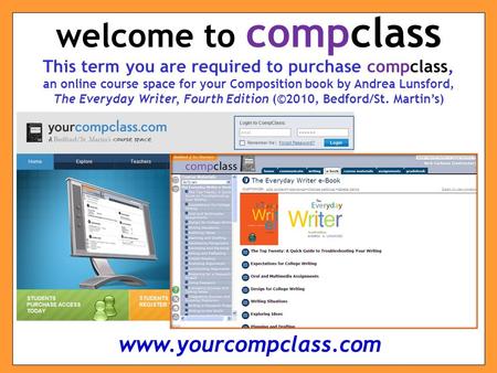 This term you are required to purchase compclass, an online course space for your Composition book by Andrea Lunsford, The Everyday Writer, Fourth Edition.