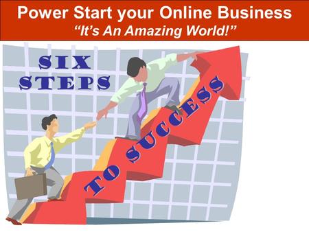 StepS TO SUCCESS SIX Power Start your Online Business “It’s An Amazing World!”