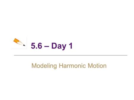 5.6 – Day 1 Modeling Harmonic Motion. 2 Objectives ► Simple Harmonic Motion ► Damped Harmonic Motion.