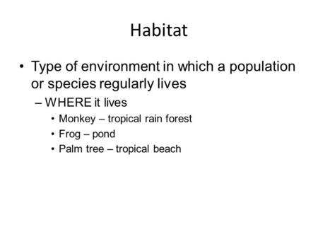 Habitat Type of environment in which a population or species regularly lives WHERE it lives Monkey – tropical rain forest Frog – pond Palm tree – tropical.