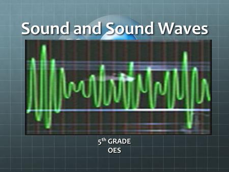 Sound and Sound Waves 5 th GRADE OES. I Can… Identify the properties and characteristics of a sound wave Describe the properties and characteristics of.
