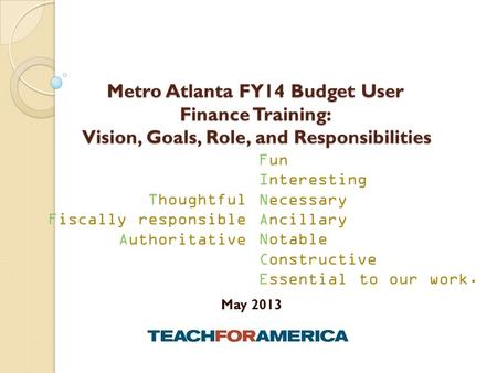Metro Atlanta FY14 Budget User Finance Training: Vision, Goals, Role, and Responsibilities May 2013 Fun Interesting Necessary Ancillary Notable Constructive.
