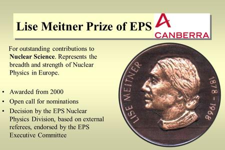 Lise Meitner Prize of EPS For outstanding contributions to Nuclear Science. Represents the breadth and strength of Nuclear Physics in Europe. Awarded from.