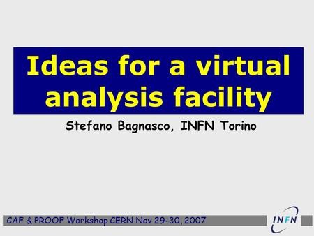 Ideas for a virtual analysis facility Stefano Bagnasco, INFN Torino CAF & PROOF Workshop CERN Nov 29-30, 2007.