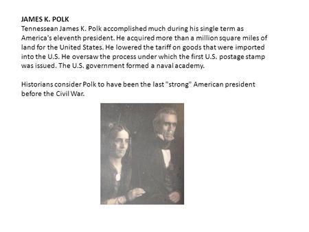 JAMES K. POLK Tennessean James K. Polk accomplished much during his single term as America's eleventh president. He acquired more than a million square.