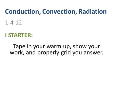 Conduction, Convection, Radiation 1-4-12 I STARTER: Tape in your warm up, show your work, and properly grid you answer.