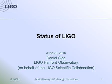 G1500711Amaldi Meeting 2015, Gwangju, South Korea1 Status of LIGO June 22, 2015 Daniel Sigg LIGO Hanford Observatory (on behalf of the LIGO Scientific.