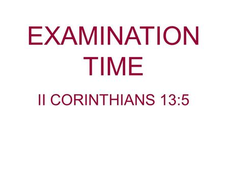 EXAMINATION TIME II CORINTHIANS 13:5. I Corinthians 11:27-28 Therefore whoever eats this bread or drinks this cup of the Lord in an unworthy manner will.