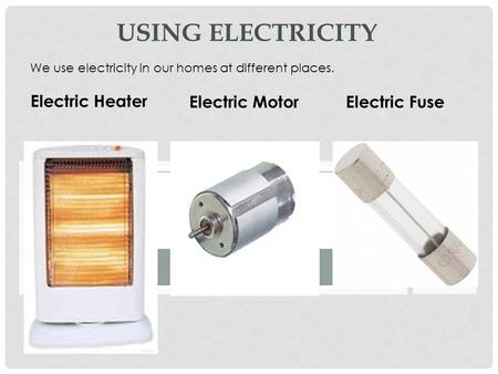 USING ELECTRICITY We use electricity in our homes at different places. Electric Heater Electric MotorElectric Fuse.