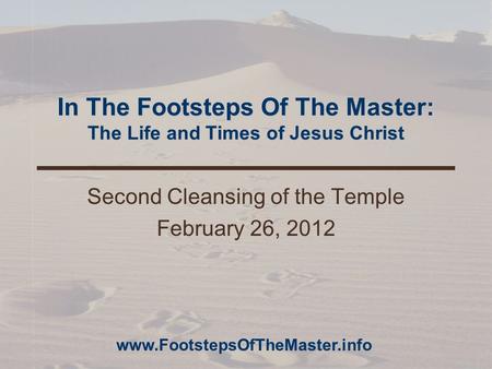In The Footsteps Of The Master: The Life and Times of Jesus Christ Second Cleansing of the Temple February 26, 2012 www.FootstepsOfTheMaster.info.