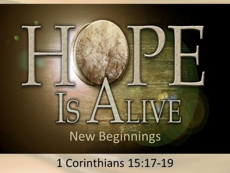 New Beginnings 1 Corinthians 15:17-19. 1 Corinthians 15:17 (ESV) And if Christ has not been raised, your faith is futile and you are still in your sins.