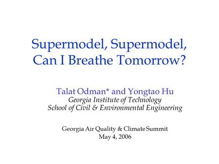 Supermodel, Supermodel, Can I Breathe Tomorrow? Talat Odman* and Yongtao Hu Georgia Institute of Technology School of Civil & Environmental Engineering.