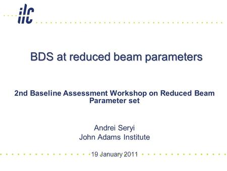 BDS at reduced beam parameters 2nd Baseline Assessment Workshop on Reduced Beam Parameter set Andrei Seryi John Adams Institute 19 January 2011.