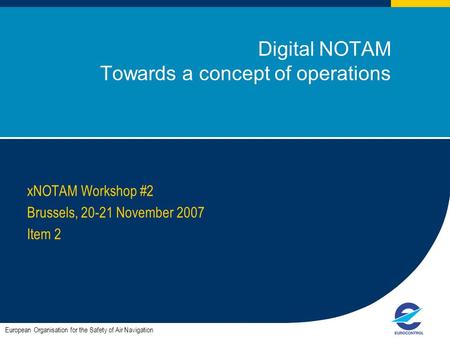 1 Digital NOTAM Towards a concept of operations xNOTAM Workshop #2 Brussels, 20-21 November 2007 Item 2 European Organisation for the Safety of Air Navigation.