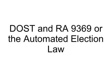 DOST and RA 9369 or the Automated Election Law. Background on RA9369  Authorizes the Comelec to implement an end to end nationwide automated election.