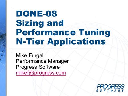 DONE-08 Sizing and Performance Tuning N-Tier Applications Mike Furgal Performance Manager Progress Software