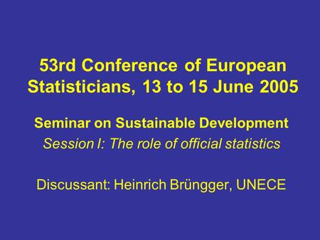 53rd Conference of European Statisticians, 13 to 15 June 2005 Seminar on Sustainable Development Session I: The role of official statistics Discussant: