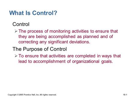 Copyright © 2005 Prentice Hall, Inc. All rights reserved.18–1 What Is Control? Control  The process of monitoring activities to ensure that they are being.
