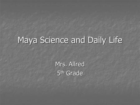 Maya Science and Daily Life Mrs. Allred 5 th Grade.