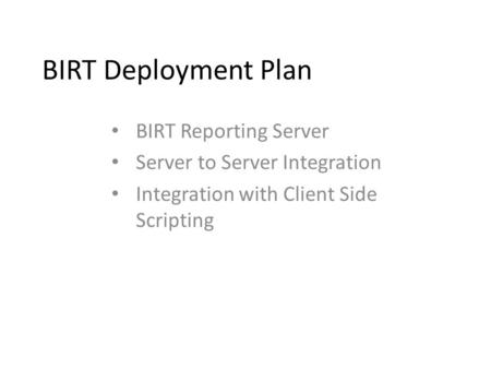 BIRT Deployment Plan BIRT Reporting Server Server to Server Integration Integration with Client Side Scripting.